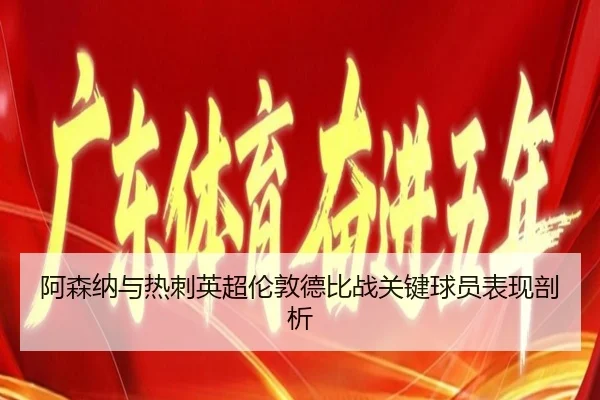 阿森纳与热刺英超伦敦德比战关键球员表现剖析
